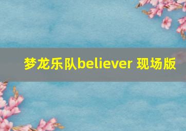 梦龙乐队believer 现场版